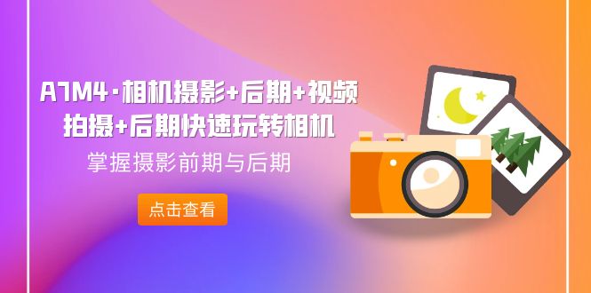 A7M4·相机摄影 中后期 视频拍摄制作 中后期迅速轻松玩照相机，把握拍摄早期与中后期|云雀资源分享