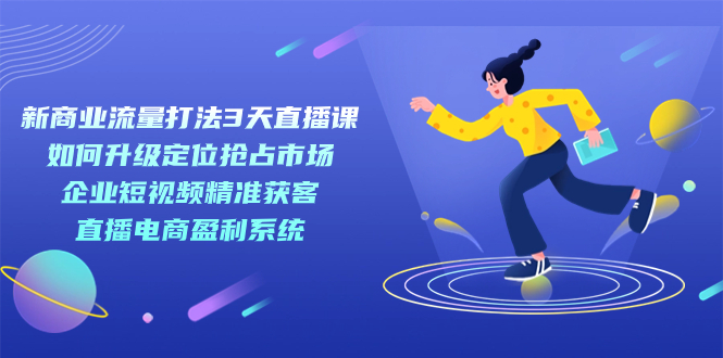 新商业模式-总流量玩法3天视频课堂：精准定位占领市场 公司短视频获客 电商直播带货盈利系统|云雀资源分享