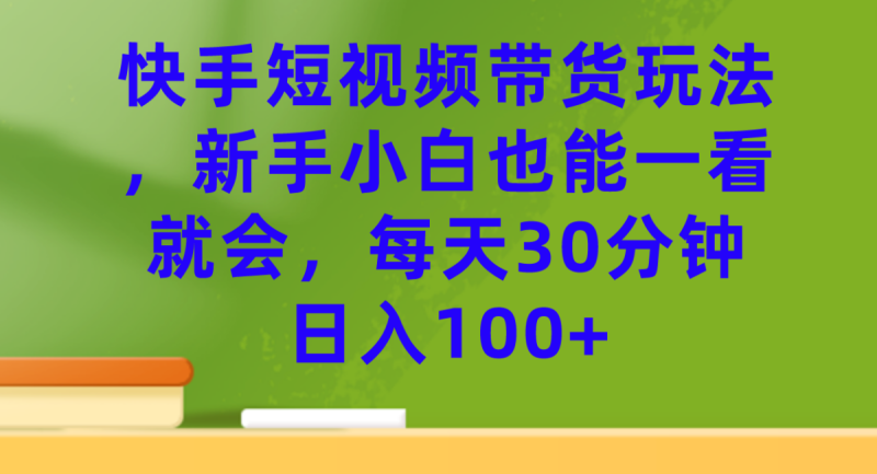 快手视频短视频卖货游戏玩法，新手入门也可以一看就会，每日30min日入100|云雀资源分享
