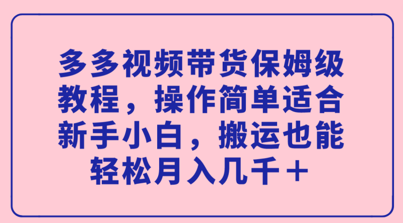 多多的短视频带货家庭保姆级实例教程，使用方便适宜新手入门，运送都可以轻松月入好几千＋|云雀资源分享