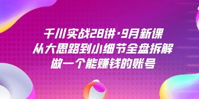 千川实战28讲·9月新课：从大思路到小细节全盘拆解，做一个能赚钱的账号|云雀资源分享