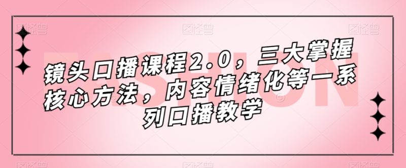 摄像镜头-口播文案课程内容2.0,三大掌握核心方式,具体内容情绪不稳定等一系列口播文案课堂教学|云雀资源分享