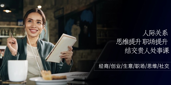 人际交往思维拓展职场提升，结识贵人相助为人处事课：做生意/自主创业/买卖/初入职场/逻辑思维|云雀资源分享