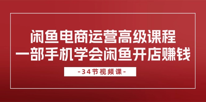 闲鱼平台网店运营高级课程，一部手机懂得闲鱼开店挣钱（34堂课）|云雀资源分享