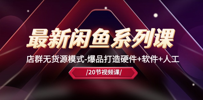 最新闲鱼系列课，店群无货源模式-爆品打造硬件+软件+人工（20节课）|云雀资源分享