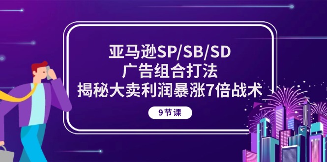 亚马逊SP/SB/SD广告组合打法，揭秘大卖利润暴涨7倍战术 (9节课)|云雀资源分享