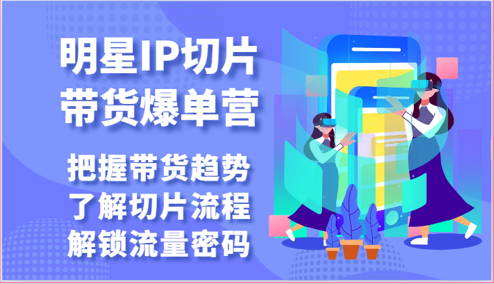 明星IP切片带货爆单营-把握带货趋势，了解切片流程，解锁流量密码（69节）|云雀资源分享