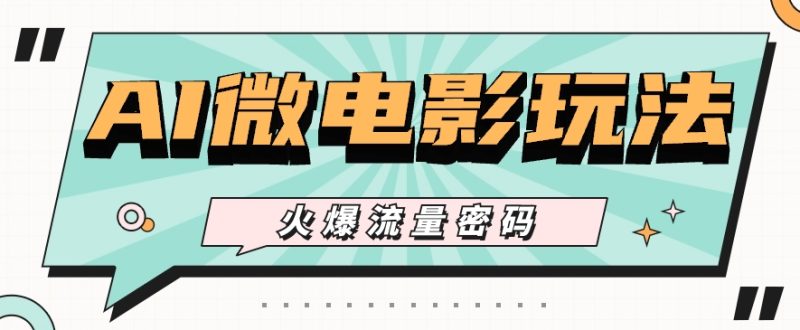 最近爆火的AI微电影玩法，零门槛新手也能制作原创作品，多种变现方式【视频+工具】|云雀资源分享