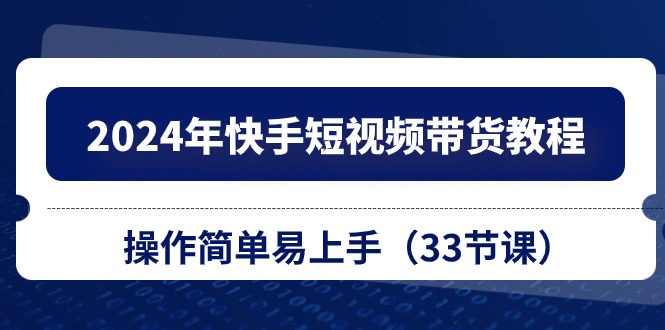 2024年快手短视频带货教程，操作简单易上手（33节课）|云雀资源分享