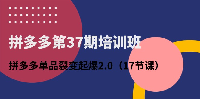 拼多多第37期培训班：拼多多单品裂变起爆2.0（17节课）|云雀资源分享