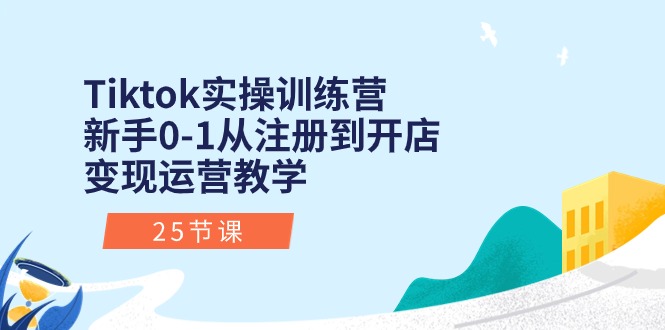 Tiktok实操训练营：新手0-1从注册到开店变现运营教学（25节课）|云雀资源分享