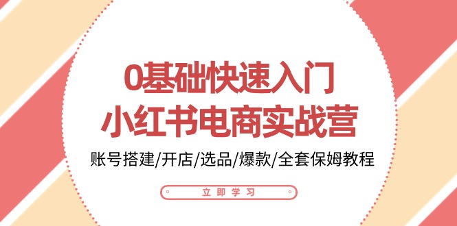 0基础快速入门小红书电商实战营：账号搭建/开店/选品/爆款/全套保姆教程|云雀资源分享