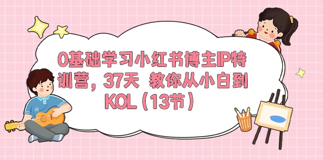 0基础学习小红书博主IP特训营【第5期】，37天教你从小白到KOL（13节）|云雀资源分享