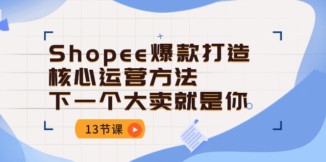 Shopee爆款打造核心运营方法，下一个大卖就是你（13节课）|云雀资源分享