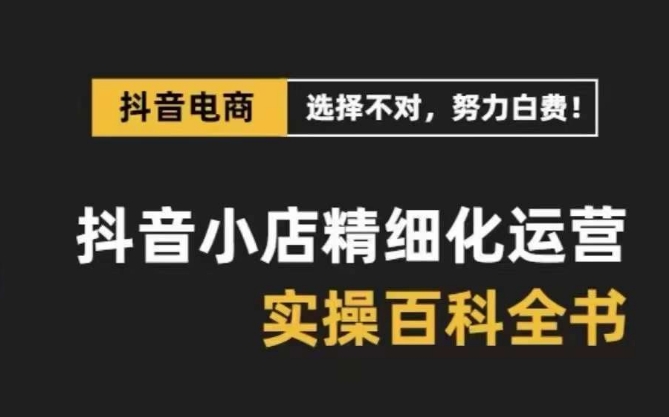 抖音小店精细化运营百科全书，保姆级运营实战讲解（2024更新）|云雀资源分享