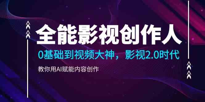 全能影视创作人，0基础到视频大神，影视2.0时代，教你用AI赋能内容创作（更新85节）|云雀资源分享