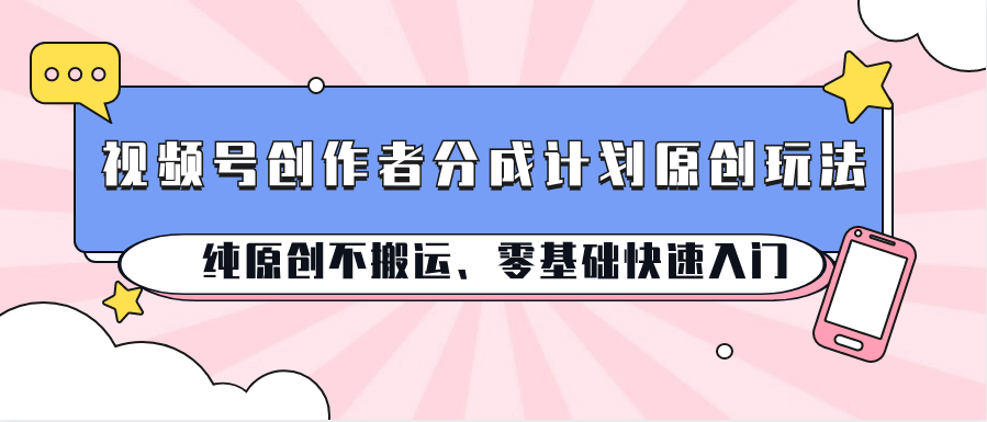 视频号创作者分成计划原创玩法；纯原创不搬运、零基础快速入门|云雀资源分享