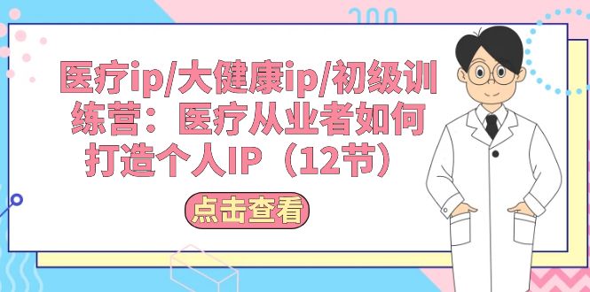 医疗ip/大健康ip/初级训练营：医疗从业者如何打造个人IP（12节）|云雀资源分享