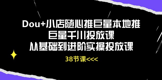 Dou+小店随心推巨量本地推巨量千川投放课，从基础到进阶实操投放课（38节）|云雀资源分享