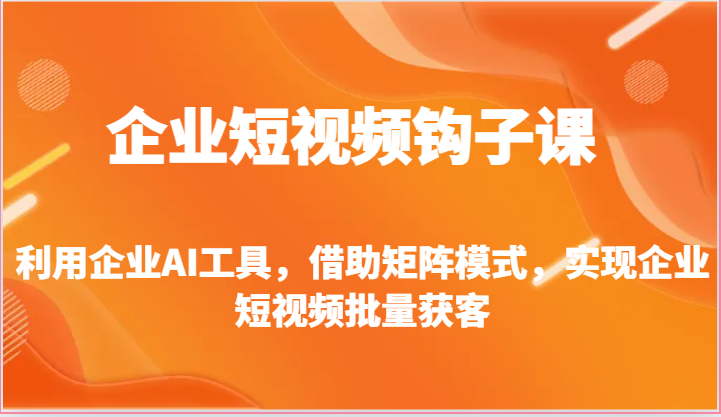 企业短视频钩子课-利用企业AI工具，借助矩阵模式，实现企业短视频批量获客|云雀资源分享