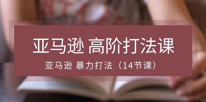 亚马逊高阶打法课，亚马逊暴力打法（14节视频课）|云雀资源分享