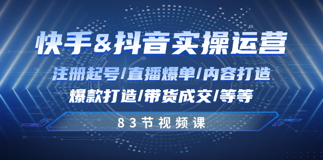 快手与抖音实操运营：注册起号/直播爆单/内容打造/爆款打造/带货成交/83节|云雀资源分享