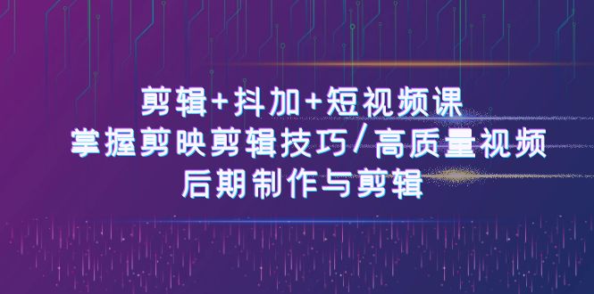 剪辑+抖加+短视频课： 掌握剪映剪辑技巧/高质量视频/后期制作与剪辑（50节）|云雀资源分享