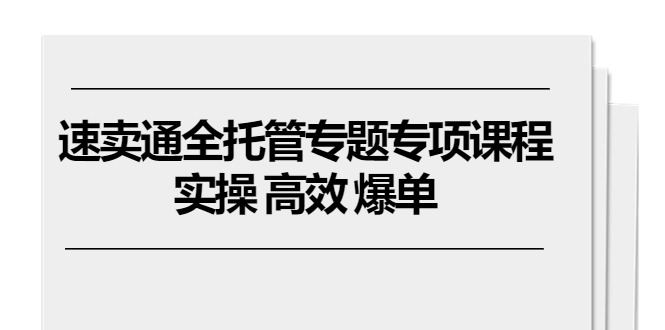 速卖通全托管专题专项课程，实操 高效 爆单（11节课）|云雀资源分享