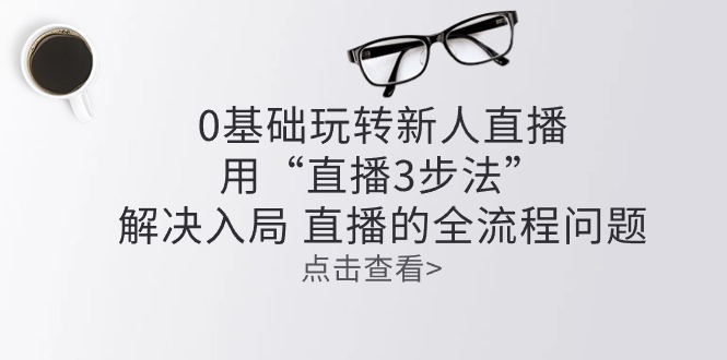 零基础玩转新人直播：用“直播3步法”解决入局 直播全流程问题|云雀资源分享