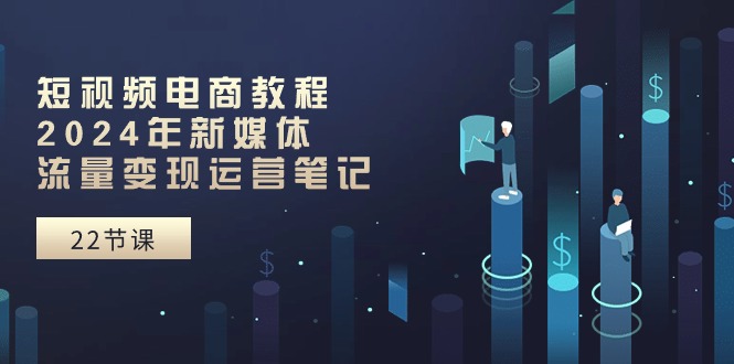 短视频电商教程：2024年新媒体流量变现运营笔记（25节课）|云雀资源分享