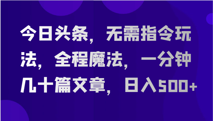 今日头条，无需指令玩法，全程魔法，一分钟几十篇文章，日入500+|云雀资源分享