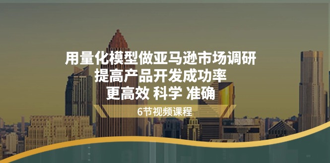 用量化模型做亚马逊市场调研，提高产品开发成功率更高效科学准确|云雀资源分享