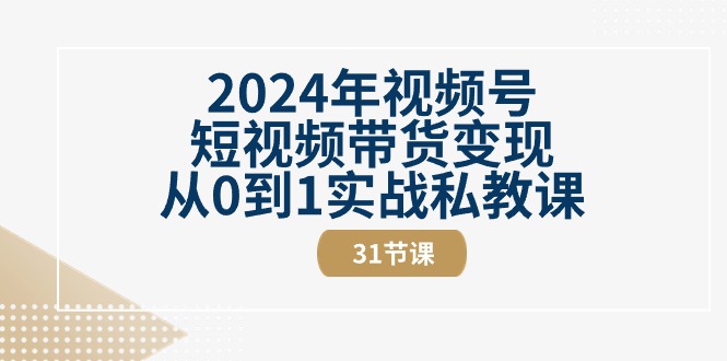 2024年视频号短视频带货变现从0到1实战私教课（30节视频课）|云雀资源分享