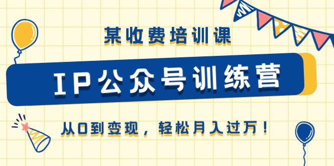 某收费培训课《IP公众号训练营》从0到变现，轻松月入过万！|云雀资源分享