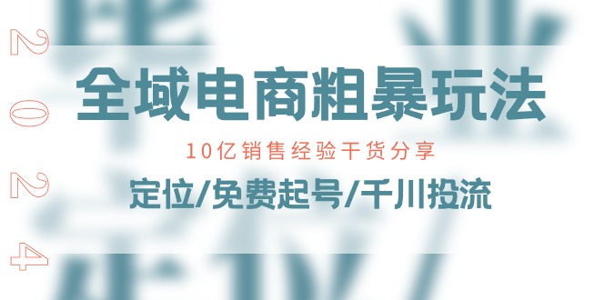 全域电商粗暴玩法课：10亿销售经验干货分享！定位/免费起号/千川投流|云雀资源分享