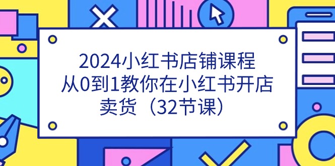 2024小红书店铺课程，从0到1教你在小红书开店卖货（32节课）|云雀资源分享