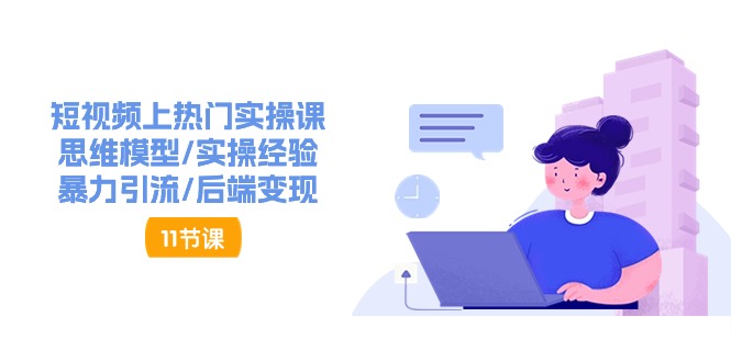 短视频上热门实操课，思维模型/实操经验/暴力引流/后端变现（11节）|云雀资源分享