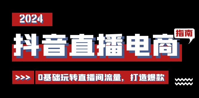 抖音直播电商运营必修课，0基础玩转直播间流量，打造爆款（29节）|云雀资源分享
