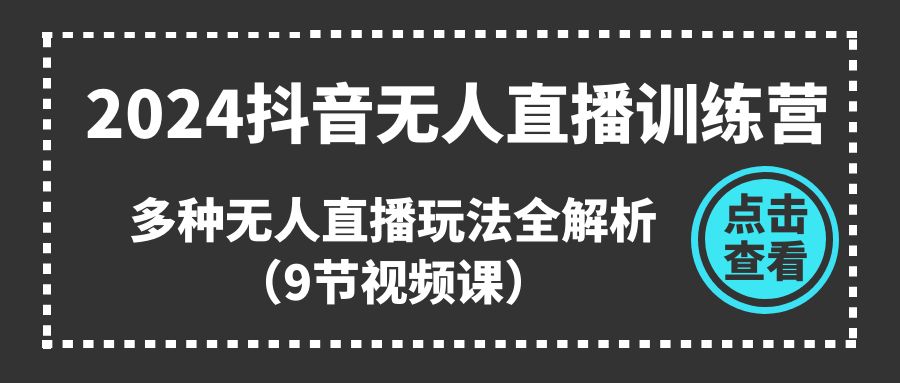 2024抖音无人直播训练营，多种无人直播玩法全解析（9节视频课）|云雀资源分享