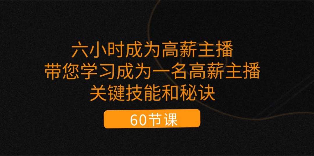 六小时成为高薪主播：带您学习成为一名高薪主播的关键技能和秘诀（62节）|云雀资源分享