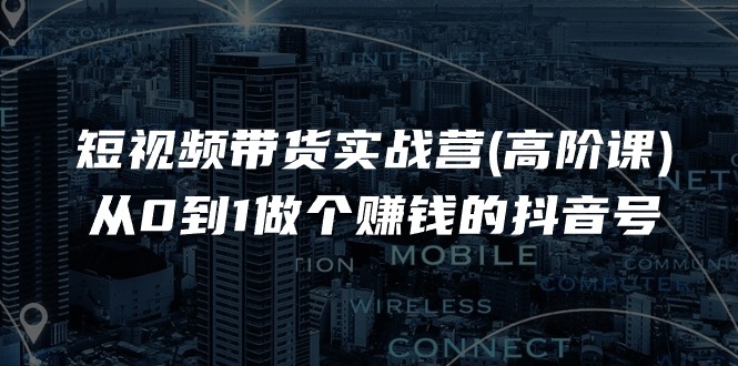 短视频带货实战营(高阶课)，从0到1做个赚钱的抖音号（17节课）|云雀资源分享
