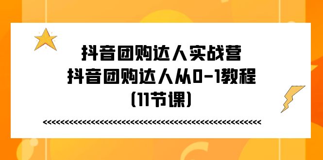 抖音团购大咖实战营，抖音团购大咖从0-1实例教程（11堂课）|云雀资源分享