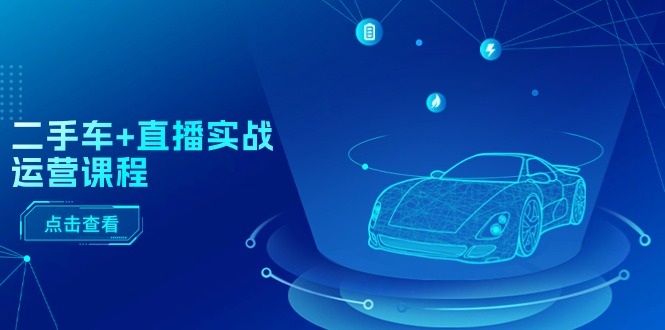 二手车直播实战运营课程：直播推荐/短视频推荐/千川投放/直播全流程|云雀资源分享