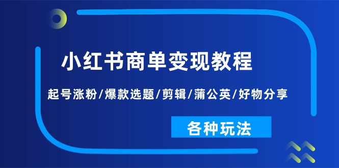 小红书商单变现教程：起号涨粉/爆款选题/剪辑/蒲公英/好物分享/各种玩法|云雀资源分享