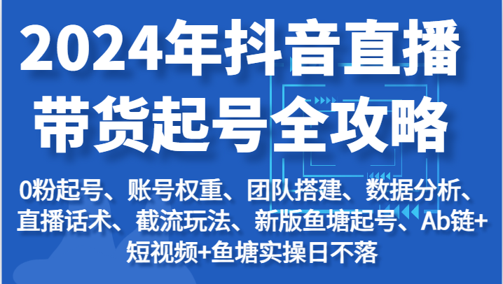 2024年抖音直播带货起号全攻略：起号/权重/团队/数据/话术/截流等|云雀资源分享