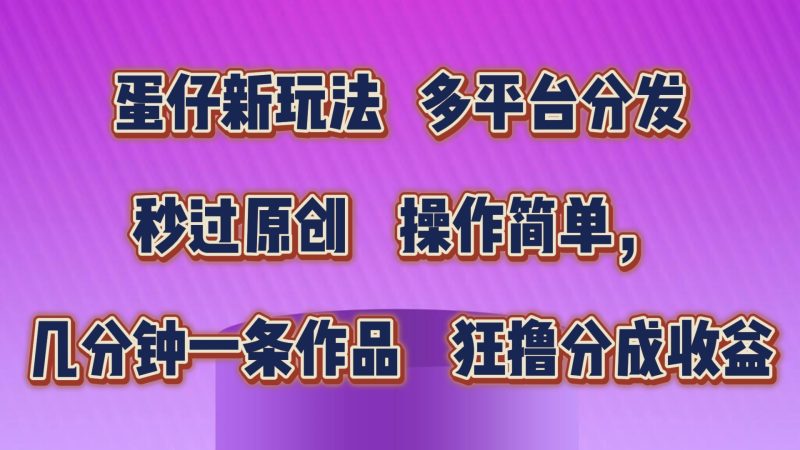 蛋仔新模式,多平台分发,秒过原创设计,使用方便,数分钟一条著作,狂撸分为盈利|云雀资源分享