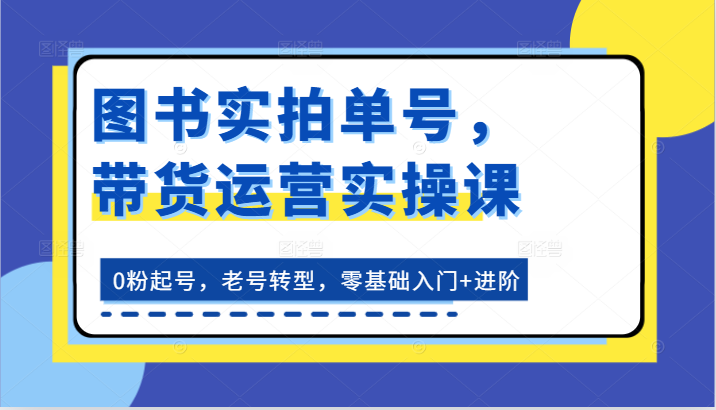 书籍实拍视频运单号，带货运营实操课：0粉养号，旧号转型发展，零基础入门 升阶|云雀资源分享