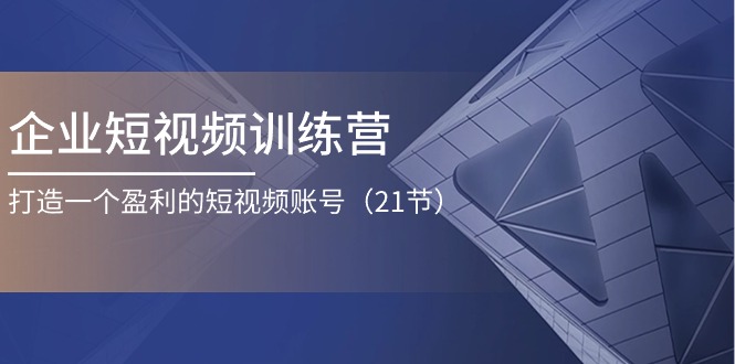 企业短视频夏令营：打造一个获利的自媒体账号（21节）|云雀资源分享