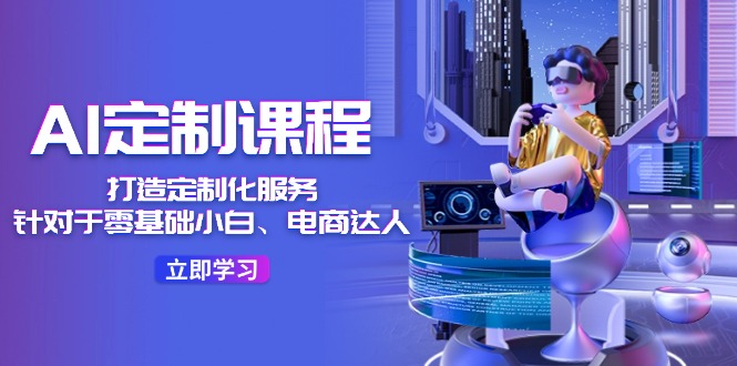 AI定制课程，打造出个性化定制（适用于零基础新手、电商达人）36堂课|云雀资源分享