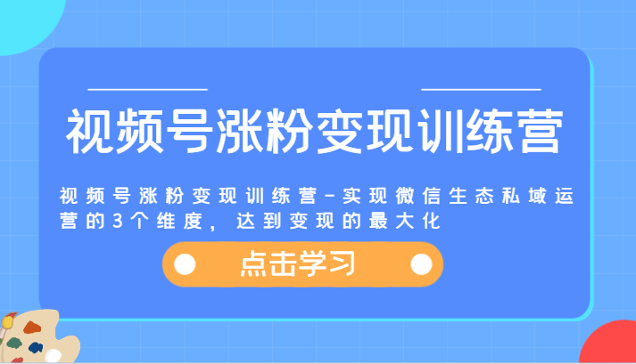 视频号涨粉变现训练营-实现微信生态私域运营的3个维度，达到变现的最大化|云雀资源分享